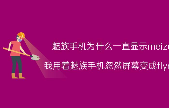 魅族手机为什么一直显示meizu 我用着魅族手机忽然屏幕变成flyme？